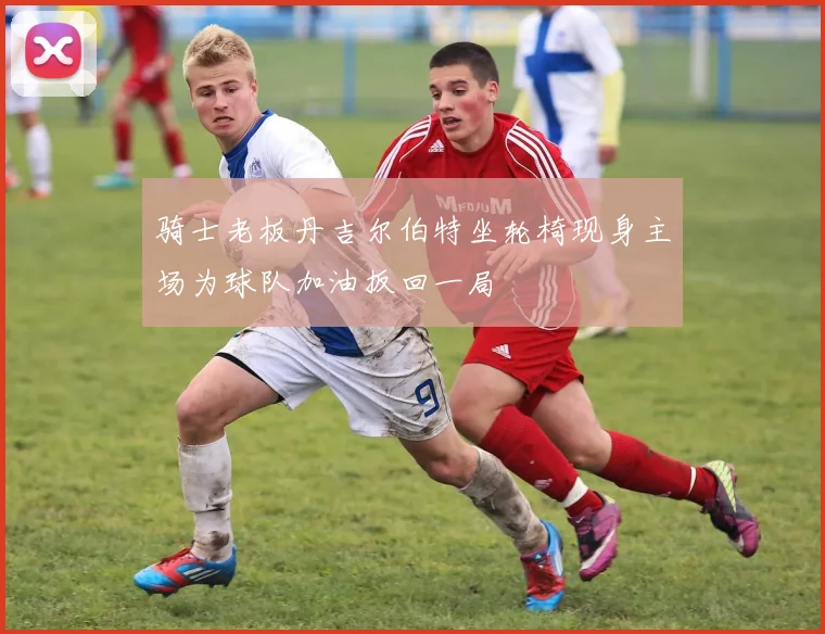 骑士老板丹吉尔伯特坐轮椅现身主场为球队加油扳回一局