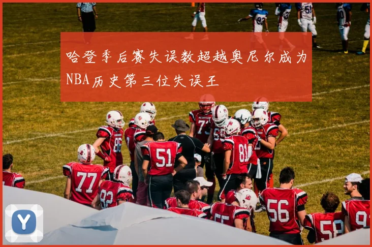 哈登季后赛失误数超越奥尼尔成为NBA历史第三位失误王