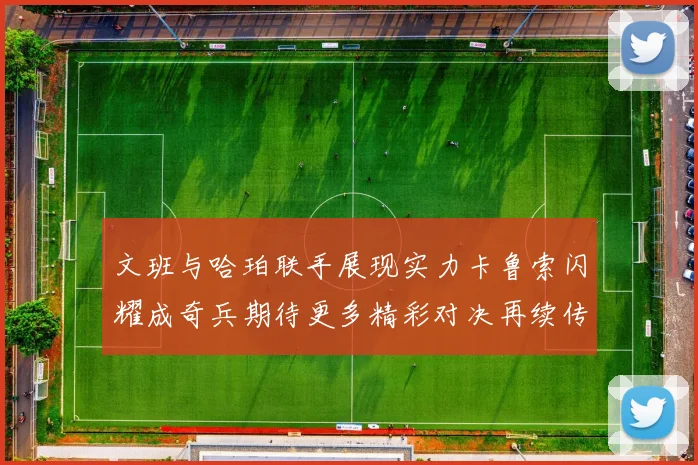 文班与哈珀联手展现实力卡鲁索闪耀成奇兵期待更多精彩对决再续传奇