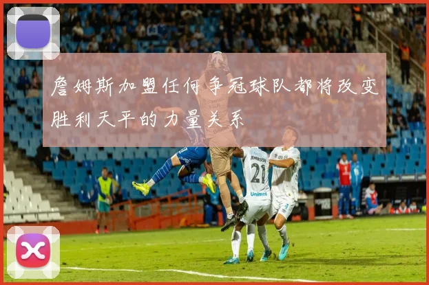 詹姆斯加盟任何争冠球队都将改变胜利天平的力量关系