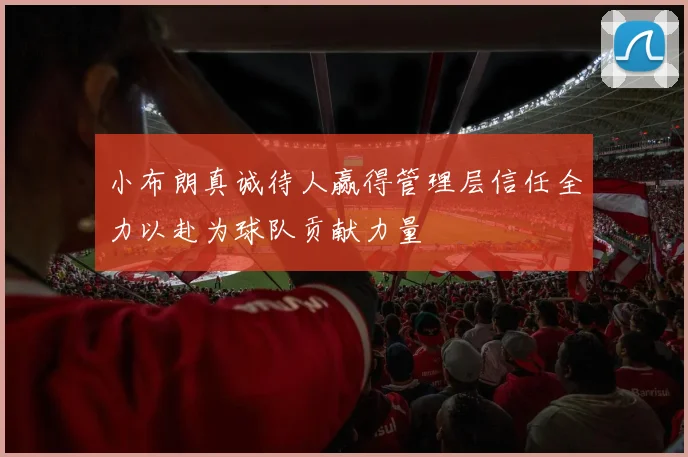 小布朗真诚待人赢得管理层信任全力以赴为球队贡献力量