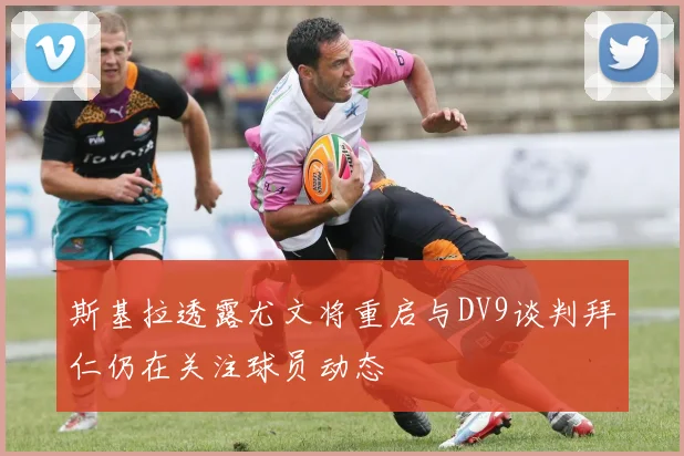 斯基拉透露尤文将重启与DV9谈判拜仁仍在关注球员动态