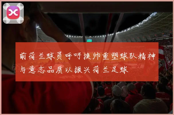 前荷兰球员呼吁换帅重塑球队精神与意志品质以振兴荷兰足球