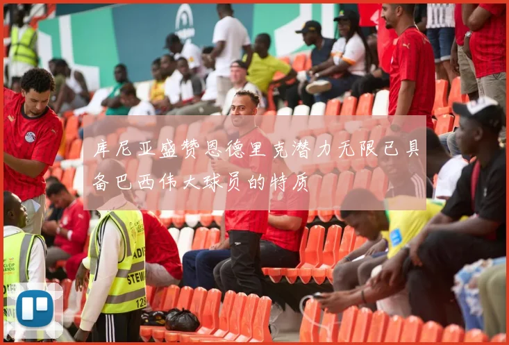 库尼亚盛赞恩德里克潜力无限已具备巴西伟大球员的特质