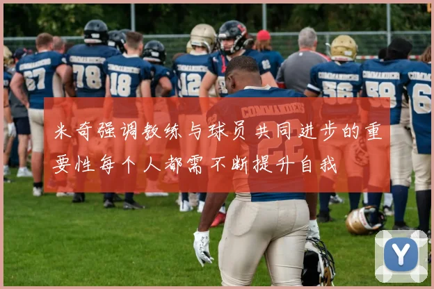 米奇强调教练与球员共同进步的重要性每个人都需不断提升自我