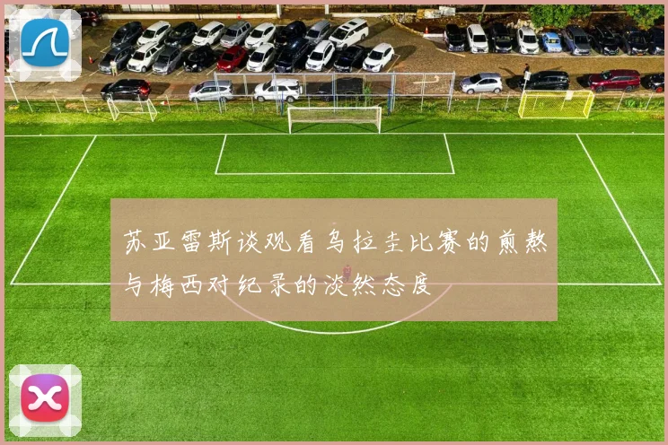 苏亚雷斯谈观看乌拉圭比赛的煎熬与梅西对纪录的淡然态度
