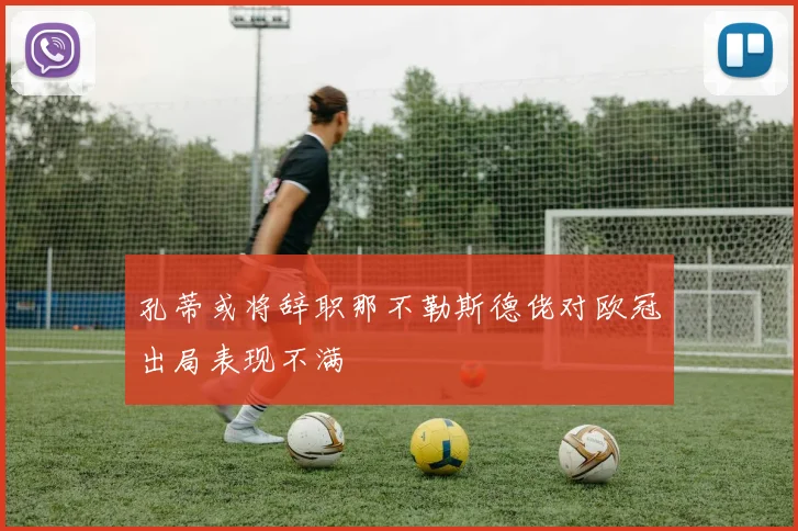 孔蒂或将辞职那不勒斯德佬对欧冠出局表现不满